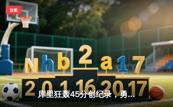库里狂轰45分创纪录，勇士加时险胜凯尔特人扳平总比分
