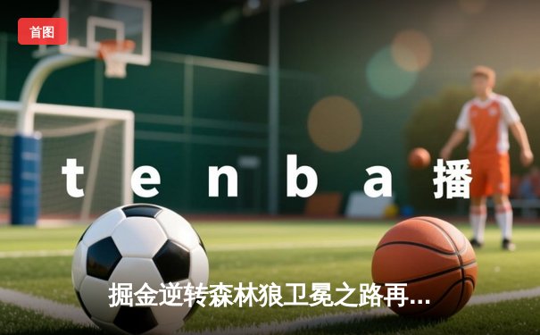 掘金逆转森林狼卫冕之路再进一步，约基奇40分三双诠释MVP价值