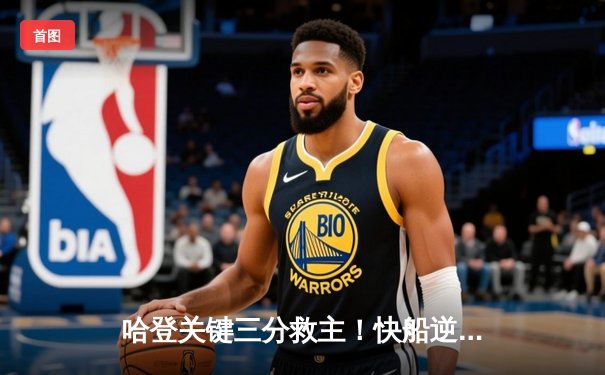 哈登关键三分救主！快船逆转掘金锁定季后赛席位 威少替补贡献全能数据