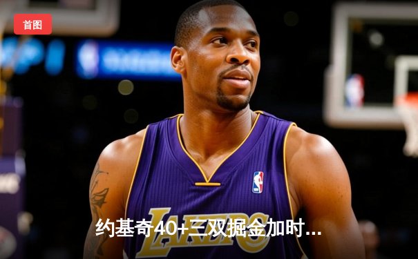 约基奇40+三双掘金加时险胜勇士，库里空砍38分遭遇里程悲