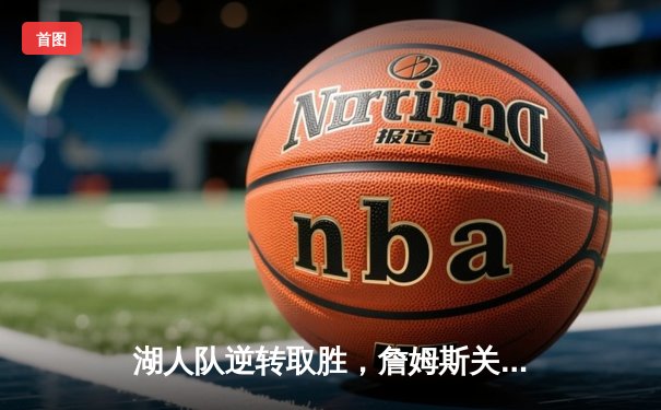 湖人队逆转取胜，詹姆斯关键三分定乾坤，NBA西部决赛激战正酣