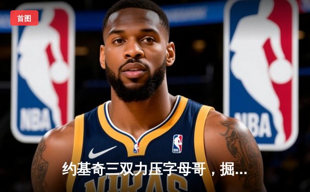 约基奇三双力压字母哥，掘金主场险胜雄鹿迎六连胜