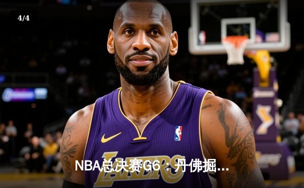 NBA总决赛G6：丹佛掘金惊险逆转夺冠，约基奇三双称雄 - 4