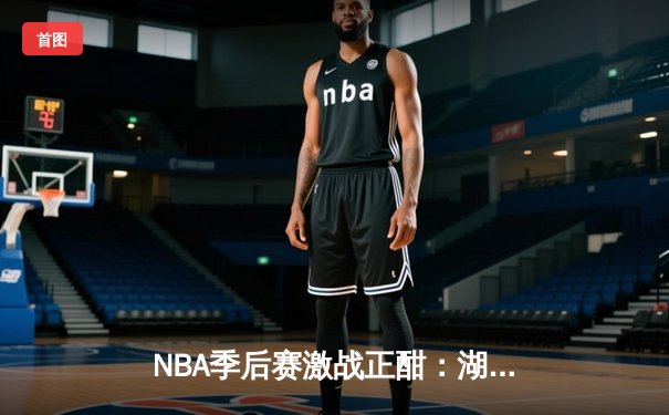 NBA季后赛激战正酣：湖人逆转掘金，詹姆斯关键三分锁定胜局