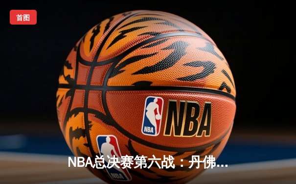 NBA总决赛第六战：丹佛掘金逆转洛杉矶湖人，约基奇三双统治加时赛