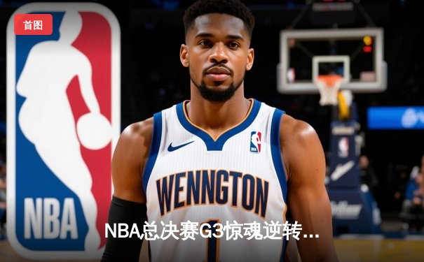 NBA总决赛G3惊魂逆转：湖人末节爆发险胜凯尔特人，詹姆斯独揽三双成定海神针