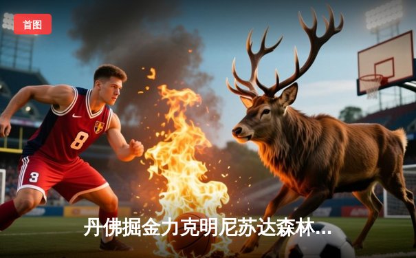 丹佛掘金力克明尼苏达森林狼，约基奇全能三双锁定天王山